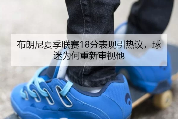 布朗尼夏季联赛18分表现引热议，球迷为何重新审视他