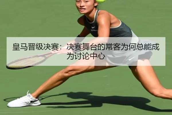 皇马晋级决赛：决赛舞台的常客为何总能成为讨论中心