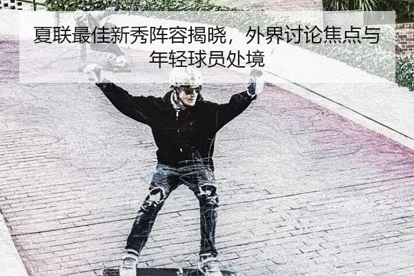 夏联最佳新秀阵容揭晓，外界讨论焦点与年轻球员处境